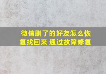 微信删了的好友怎么恢复找回来 通过故障修复